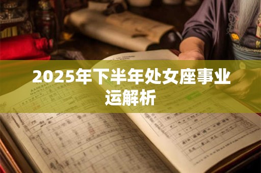 2025年下半年处女座事业运解析 2025年下半年处女座事业运解析