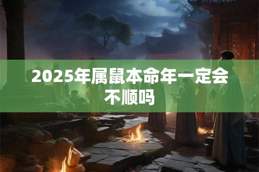 2025年属鼠本命年一定会不顺吗 2025年属鼠本命年一定会不顺吗