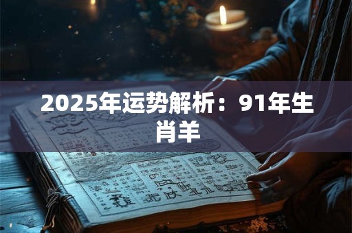 2025年运势解析:91年生肖羊 2025年运势解析:91年生肖羊