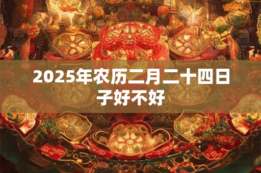 2025年农历二月二十四日子好不好 2025年农历二月二十四日子好不好