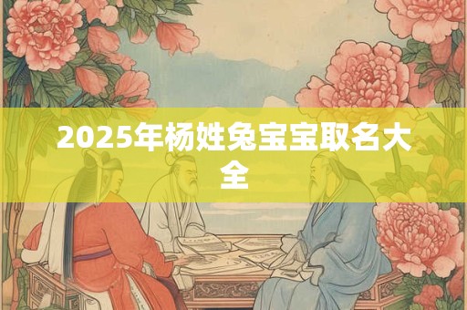 2025年杨姓兔宝宝取名大全 2025年杨姓兔宝宝取名大全
