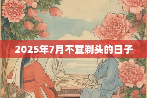 2025年7月不宜剃头的日子 2025年7月不宜剃头的日子