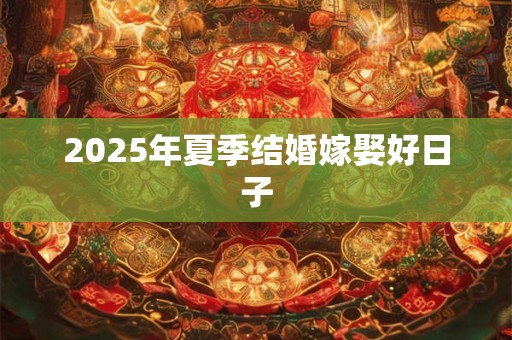 2025年夏季结婚嫁娶好日子 2025年夏季结婚嫁娶好日子