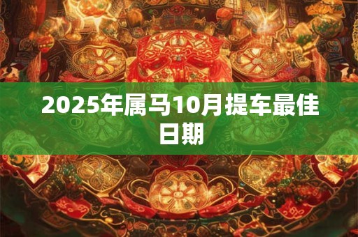 2025年属马10月提车最佳日期 2025年属马10月提车最佳日期