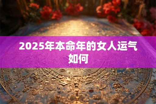 2025年本命年的女人运气如何 2025年本命年的女人运气如何