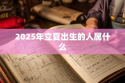 2025年立夏出生的人属什么 2025年立夏出生的人属什么