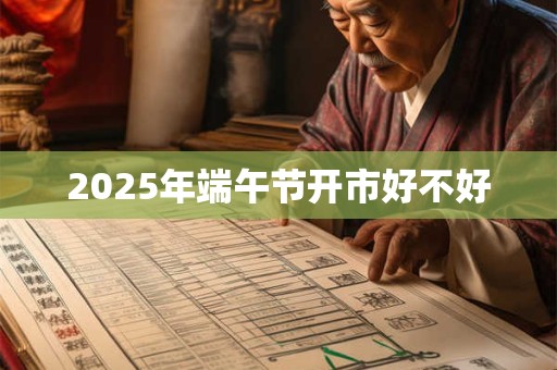2025年端午节开市好不好