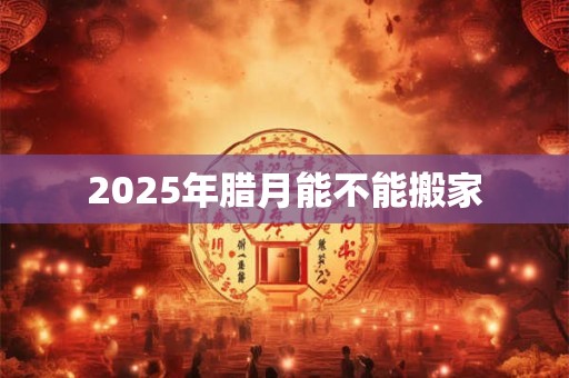 2025年腊月能不能搬家