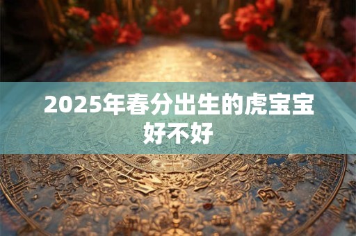 2025年春分出生的虎宝宝好不好 2025年春分出生的虎宝宝好不好