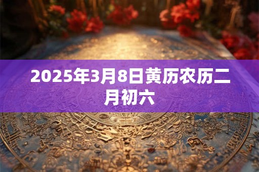 2026年3月8日黄历农历二月初六 2026年3月8日黄历农历二月初六