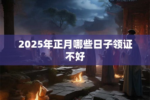 2025年正月哪些日子领证不好 2025年正月哪些日子领证不好