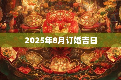2025年8月订婚吉日 2025年8月订婚吉日