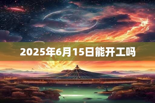 2026年6月15日能开工吗