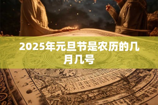 2025年元旦节是农历的几月几号 2025年元旦节是农历的几月几号