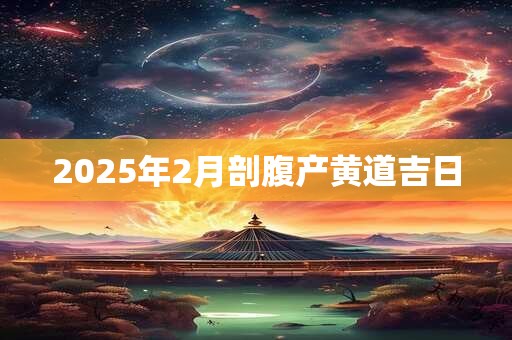 2025年2月剖腹产黄道吉日 2025年2月剖腹产黄道吉日