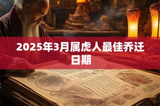 2025年3月属虎人最佳乔迁日期 2025年3月属虎人最佳乔迁日期