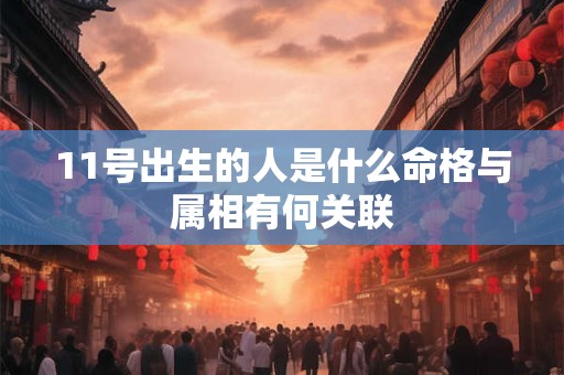 11号出生的人是什么命格与属相有何关联 11号出生的人是什么命格与属相有何关联