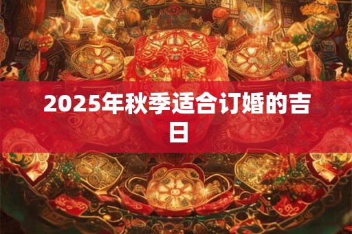 2025年秋季适合订婚的吉日