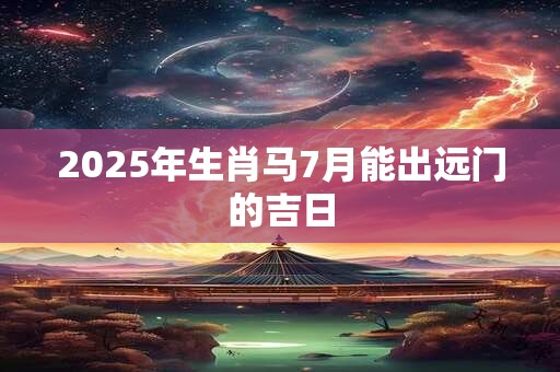 2026年生肖马7月能出远门的吉日