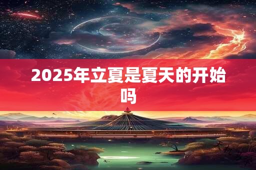 2025年立夏是夏天的开始吗 2025年立夏是夏天的开始吗