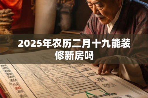 2025年农历二月十九能装修新房吗