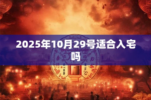 2025年10月29号适合入宅吗 2025年10月29号适合入宅吗