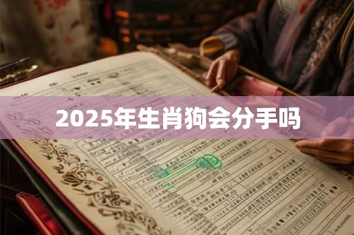 2025年生肖狗会分手吗 2025年生肖狗会分手吗