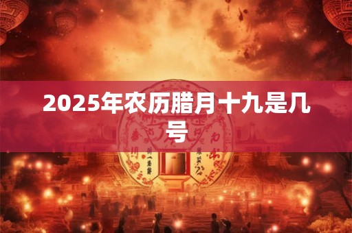 2026年农历腊月十九是几号 2026年农历腊月十九是几号