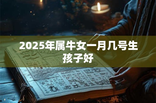 2025年属牛女一月几号生孩子好 2025年属牛女一月几号生孩子好