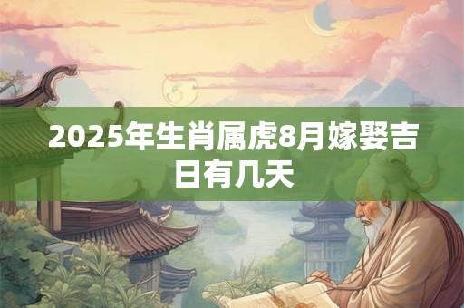 2025年生肖属虎8月嫁娶吉日有几天 2025年生肖属虎8月嫁娶吉日有几天