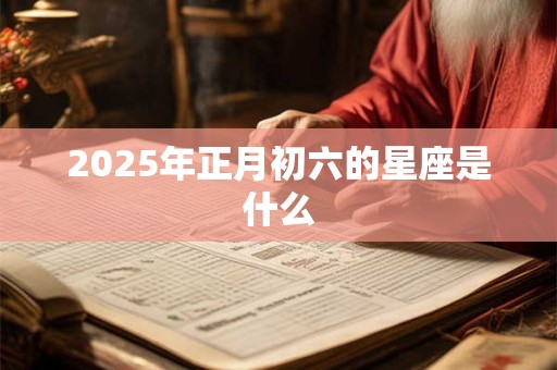2025年正月初六的星座是什么 2025年正月初六的星座是什么