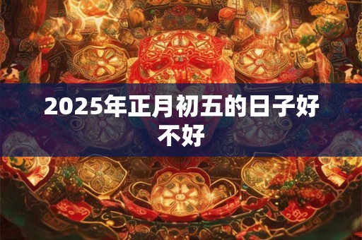 2025年正月初五的日子好不好