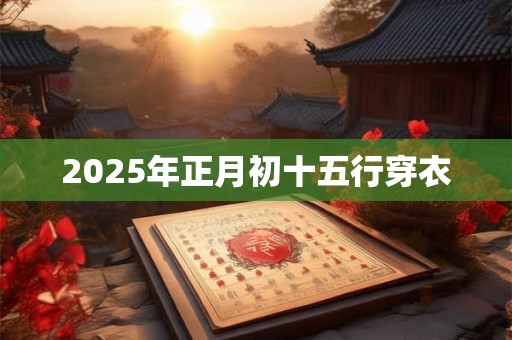 2025年正月初十五行穿衣 2025年正月初十五行穿衣