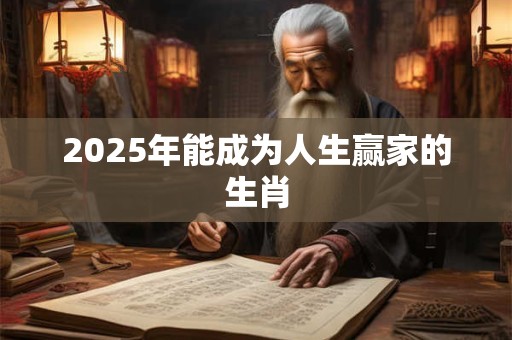 2025年能成为人生赢家的生肖 2025年能成为人生赢家的生肖
