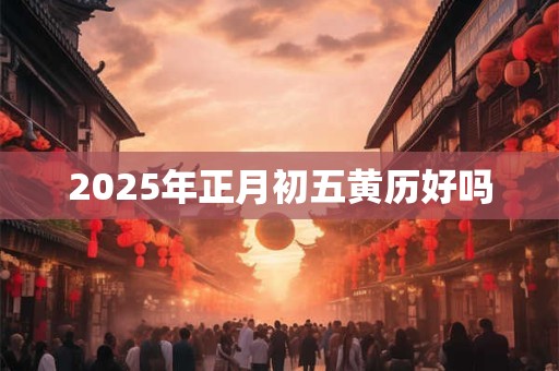 2025年正月初五黄历好吗 2025年正月初五黄历好吗
