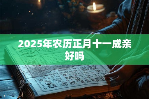 2025年农历正月十一成亲好吗 2025年农历正月十一成亲好吗
