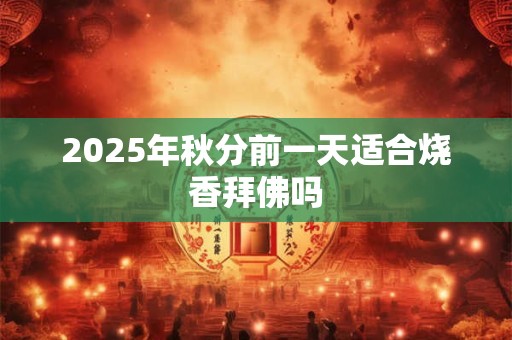 2026年秋分前一天适合烧香拜佛吗