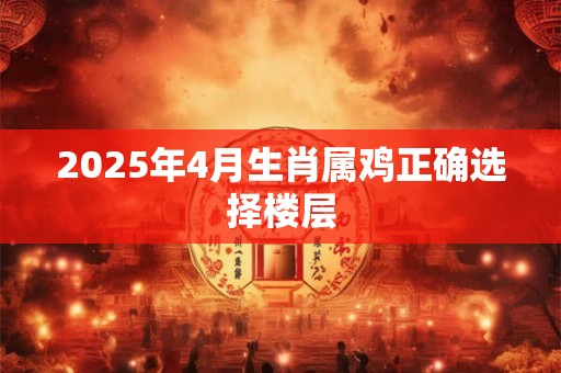 2025年4月生肖属鸡正确选择楼层