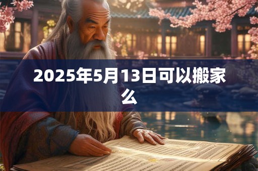2025年5月13日可以搬家么 2025年5月13日可以搬家么