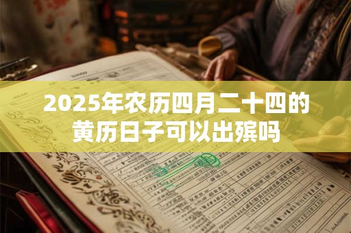 2025年农历四月二十四的黄历日子可以出殡吗