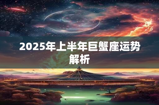 2025年上半年巨蟹座运势解析 2025年上半年巨蟹座运势解析