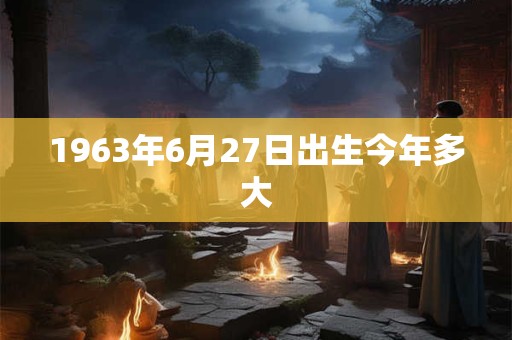 1963年6月27日出生今年多大