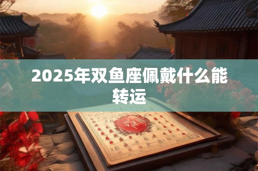 2026年双鱼座佩戴什么能转运 2026年双鱼座佩戴什么能转运