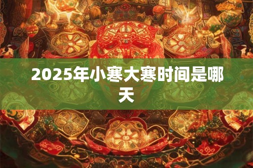 2025年小寒大寒时间是哪天 2025年小寒大寒时间是哪天