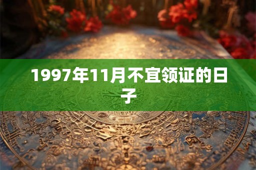 1997年11月不宜领证的日子 1997年11月不宜领证的日子
