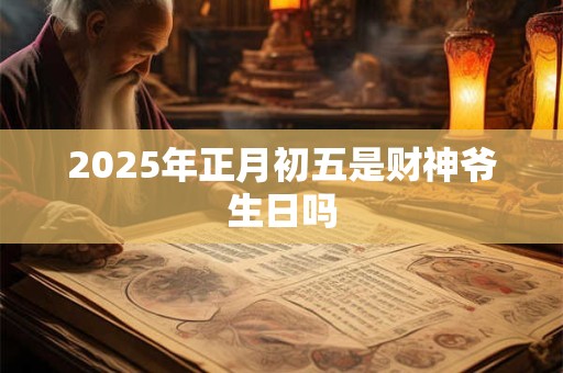 2025年正月初五是财神爷生日吗