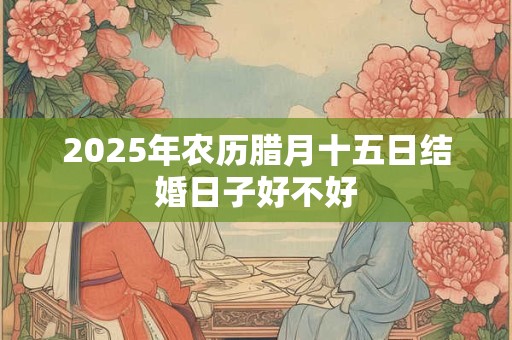 2025年农历腊月十五日结婚日子好不好