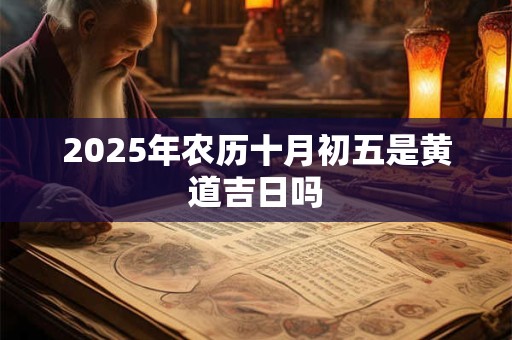 2025年农历十月初五是黄道吉日吗 2025年农历十月初五是黄道吉日吗