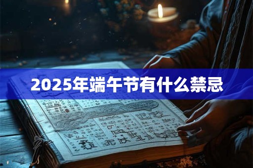 2025年端午节有什么禁忌 2025年端午节有什么禁忌