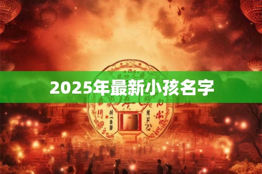 2025年最新小孩名字 2025年最新小孩名字
